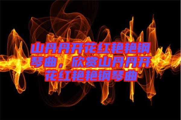 山丹丹開花紅艷艷鋼琴曲，欣賞山丹丹開花紅艷艷鋼琴曲