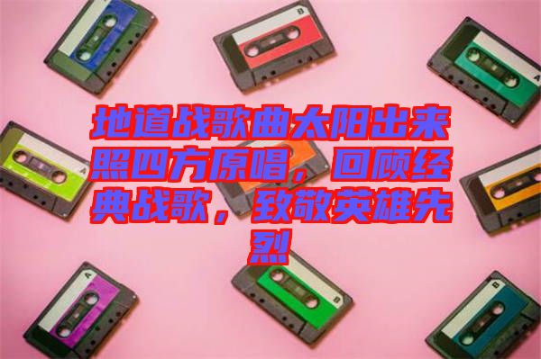 地道戰(zhàn)歌曲太陽出來照四方原唱，回顧經(jīng)典戰(zhàn)歌，致敬英雄先烈