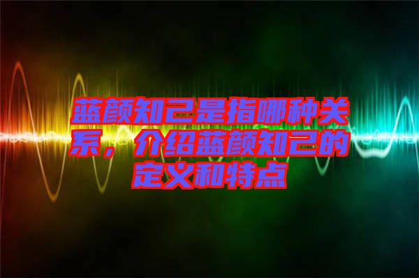 藍(lán)顏知己是指哪種關(guān)系，介紹藍(lán)顏知己的定義和特點(diǎn)