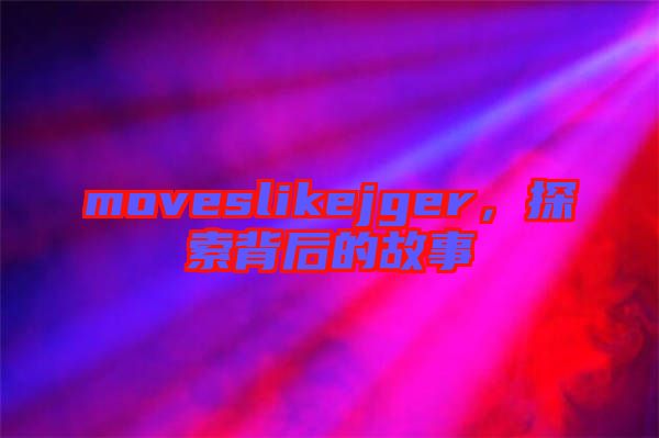 moveslikejger，探索背后的故事