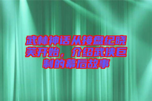 武林神話從接盤紀曉芙開始，介紹武俠巨制的幕后故事