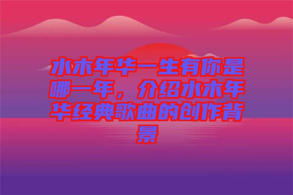 水木年華一生有你是哪一年，介紹水木年華經(jīng)典歌曲的創(chuàng)作背景