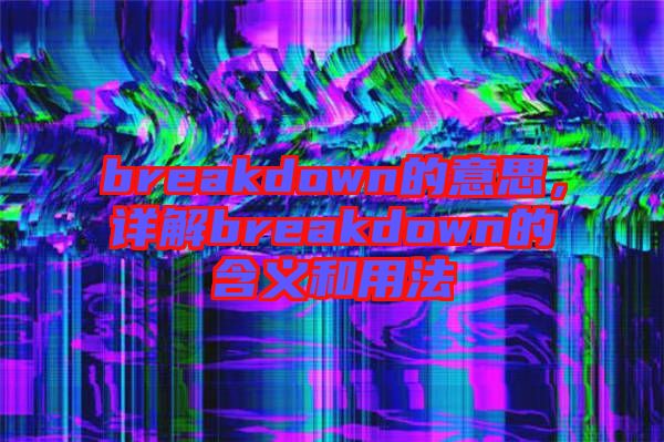 breakdown的意思，詳解breakdown的含義和用法