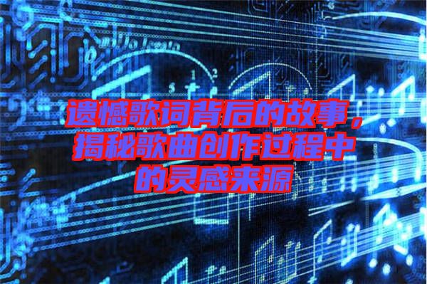 遺憾歌詞背后的故事，揭秘歌曲創(chuàng)作過(guò)程中的靈感來(lái)源