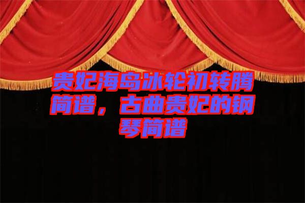 貴妃海島冰輪初轉(zhuǎn)騰簡(jiǎn)譜，古曲貴妃的鋼琴簡(jiǎn)譜