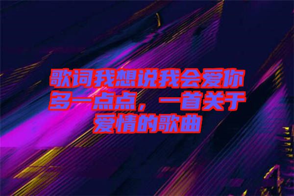 歌詞我想說我會愛你多一點點，一首關(guān)于愛情的歌曲
