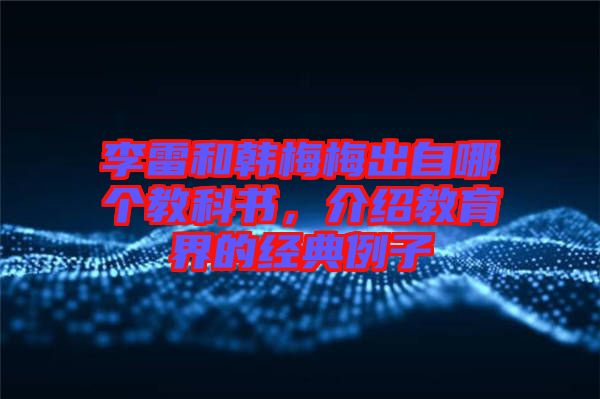 李雷和韓梅梅出自哪個(gè)教科書(shū)，介紹教育界的經(jīng)典例子