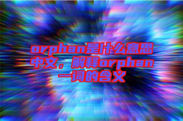 orphan是什么意思中文，解釋orphan一詞的含義