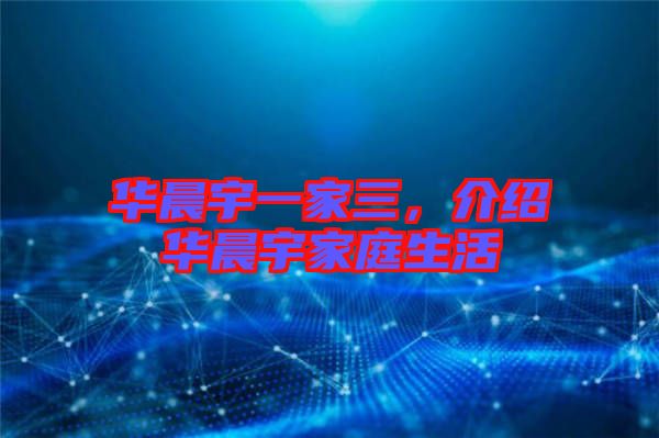 華晨宇一家三，介紹華晨宇家庭生活