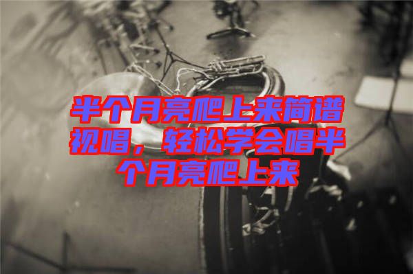 半個月亮爬上來簡譜視唱，輕松學(xué)會唱半個月亮爬上來