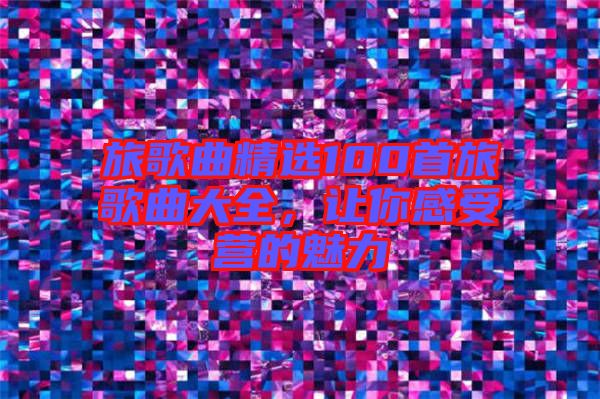 旅歌曲精選100首旅歌曲大全，讓你感受營的魅力