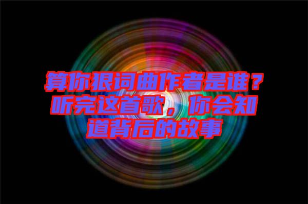 算你狠詞曲作者是誰？聽完這首歌，你會(huì)知道背后的故事