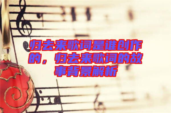 歸去來歌詞是誰創(chuàng)作的，歸去來歌詞的故事背景解析