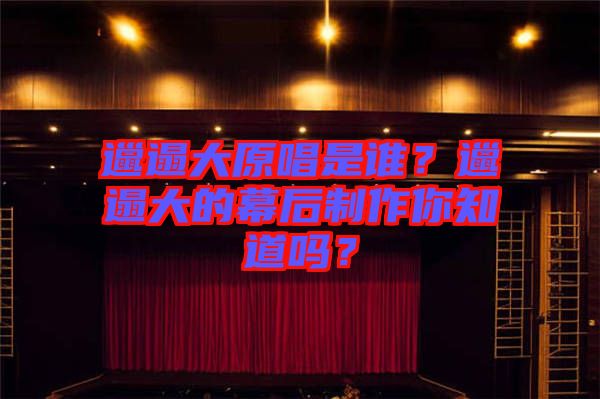 邋遢大原唱是誰(shuí)？邋遢大的幕后制作你知道嗎？