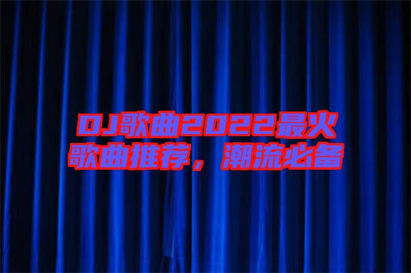 DJ歌曲2022最火歌曲推薦，潮流必備