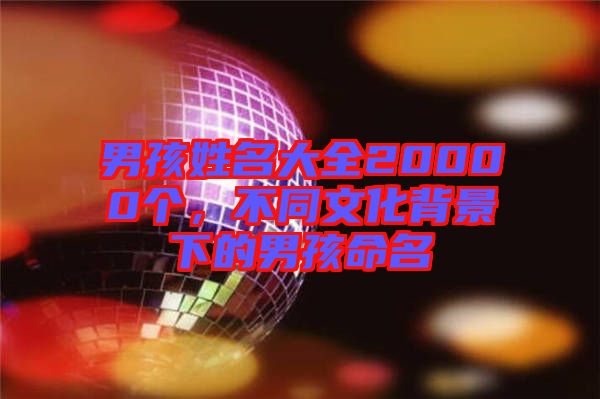 男孩姓名大全20000個(gè)，不同文化背景下的男孩命名