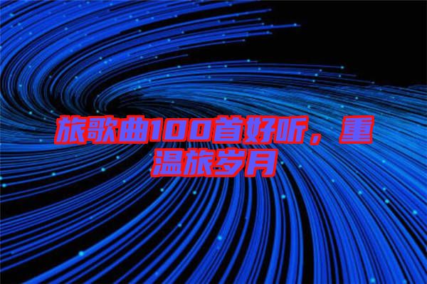 旅歌曲100首好聽，重溫旅歲月