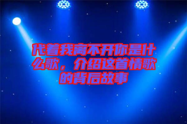 代著我離不開你是什么歌，介紹這首情歌的背后故事