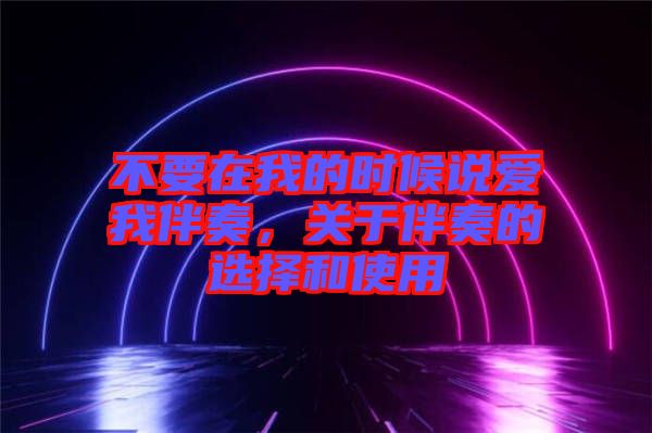 不要在我的時候說愛我伴奏，關于伴奏的選擇和使用