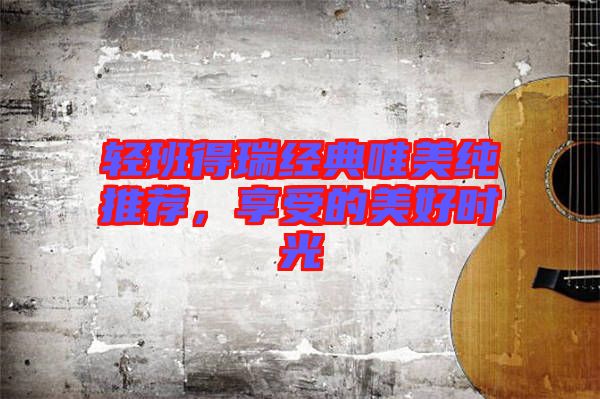 輕班得瑞經(jīng)典唯美純推薦，享受的美好時(shí)光