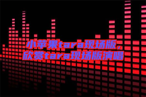 小蘋果tara現(xiàn)場版，欣賞tara現(xiàn)場版演唱