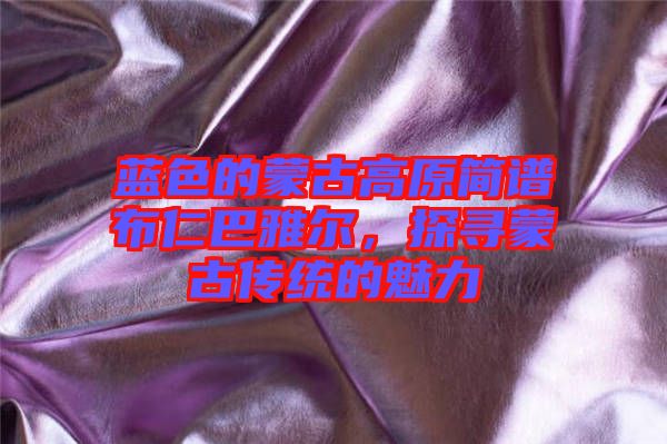 藍色的蒙古高原簡譜布仁巴雅爾，探尋蒙古傳統(tǒng)的魅力