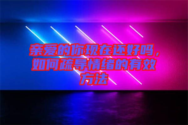 親愛(ài)的你現(xiàn)在還好嗎，如何疏導(dǎo)情緒的有效方法