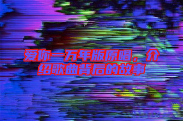 愛你一萬年版原唱，介紹歌曲背后的故事