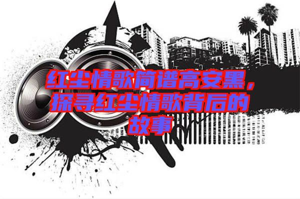 紅塵情歌簡譜高安黑，探尋紅塵情歌背后的故事