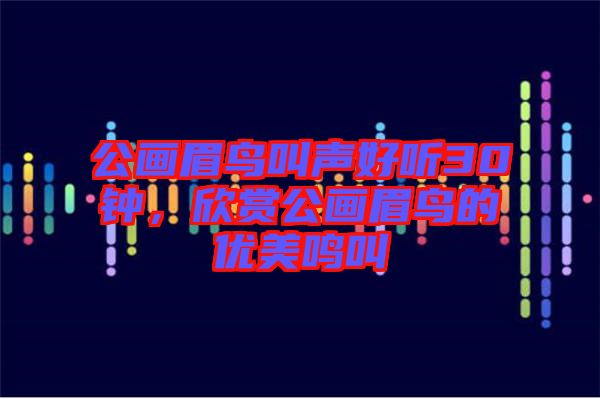 公畫眉鳥叫聲好聽30鐘，欣賞公畫眉鳥的優(yōu)美鳴叫