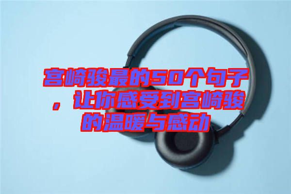 宮崎駿最的50個(gè)句子，讓你感受到宮崎駿的溫暖與感動(dòng)