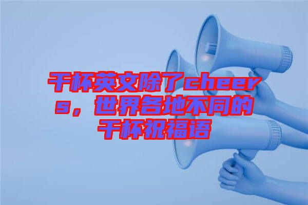 干杯英文除了cheers，世界各地不同的干杯祝福語