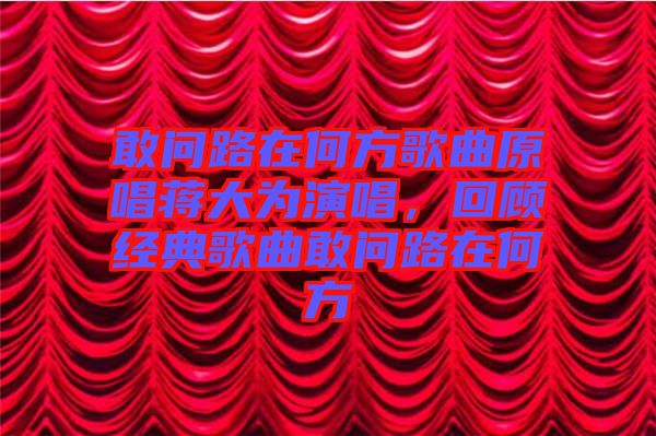 敢問路在何方歌曲原唱蔣大為演唱，回顧經(jīng)典歌曲敢問路在何方