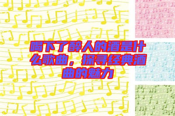喝下了醉人的酒是什么歌曲，探尋經(jīng)典酒曲的魅力