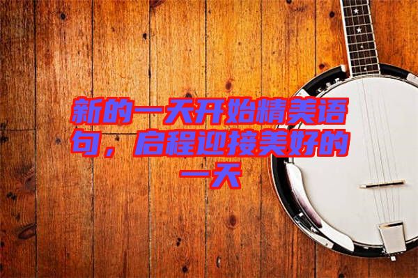新的一天開始精美語句，啟程迎接美好的一天