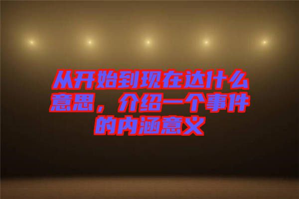 從開始到現(xiàn)在達(dá)什么意思，介紹一個(gè)事件的內(nèi)涵意義