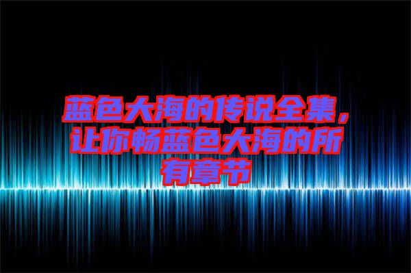 藍(lán)色大海的傳說全集，讓你暢藍(lán)色大海的所有章節(jié)