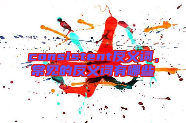 consistent反義詞，常見(jiàn)的反義詞有哪些