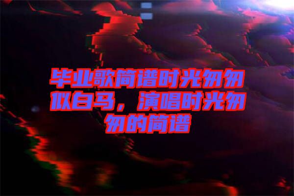 畢業(yè)歌簡譜時光匆匆似白馬，演唱時光匆匆的簡譜