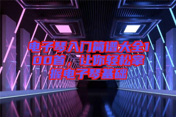 電子琴入門簡譜大全100首，讓你輕松掌握電子琴基礎(chǔ)