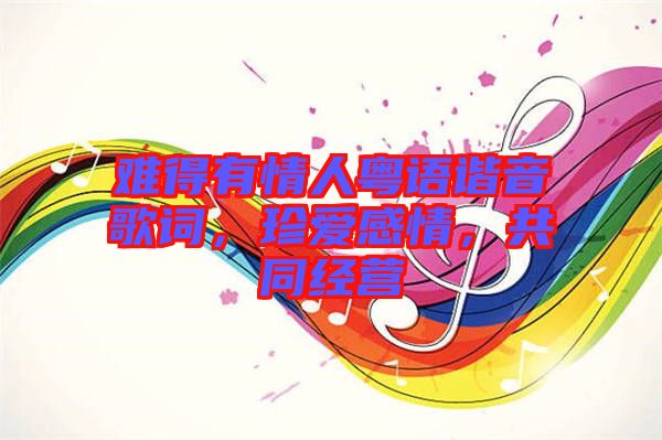 難得有情人粵語諧音歌詞，珍愛感情，共同經營