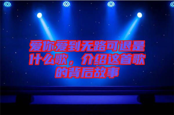 愛你愛到無路可退是什么歌，介紹這首歌的背后故事