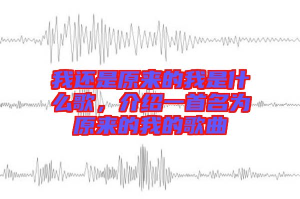 我還是原來(lái)的我是什么歌，介紹一首名為原來(lái)的我的歌曲
