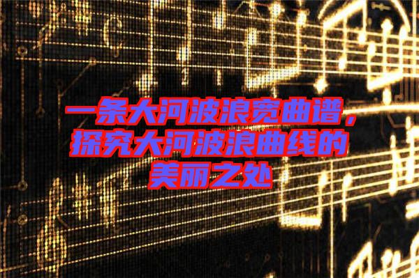 一條大河波浪寬曲譜，探究大河波浪曲線的美麗之處