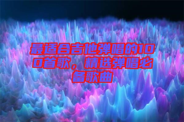 最適合吉他彈唱的100首歌，精選彈唱必備歌曲
