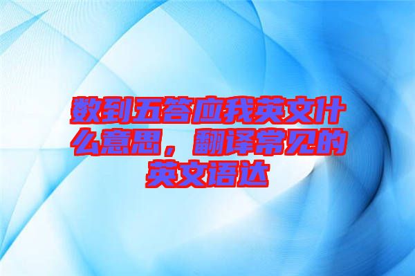 數(shù)到五答應(yīng)我英文什么意思，翻譯常見的英文語達