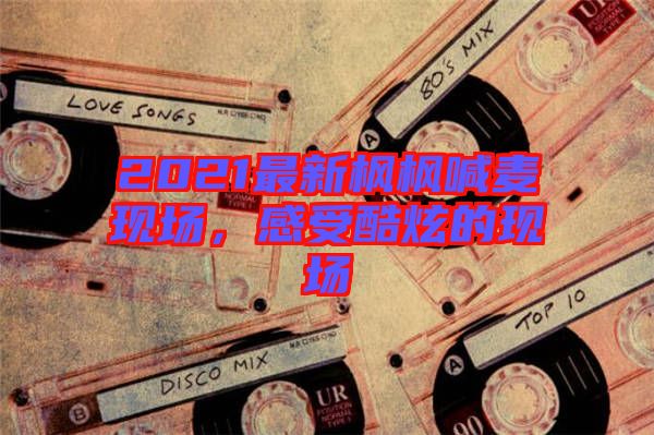 2021最新楓楓喊麥現(xiàn)場(chǎng)，感受酷炫的現(xiàn)場(chǎng)