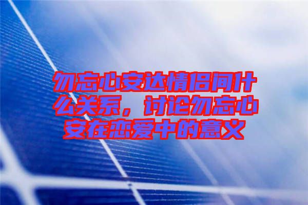 勿忘心安達(dá)情侶間什么關(guān)系，討論勿忘心安在戀愛中的意義
