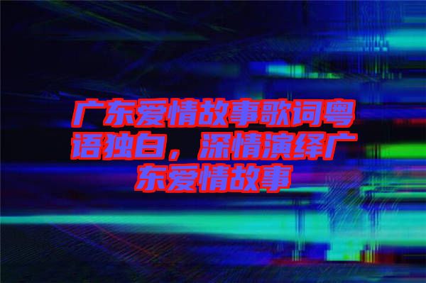 廣東愛情故事歌詞粵語獨白，深情演繹廣東愛情故事