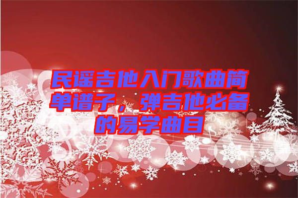 民謠吉他入門歌曲簡(jiǎn)單譜子，彈吉他必備的易學(xué)曲目